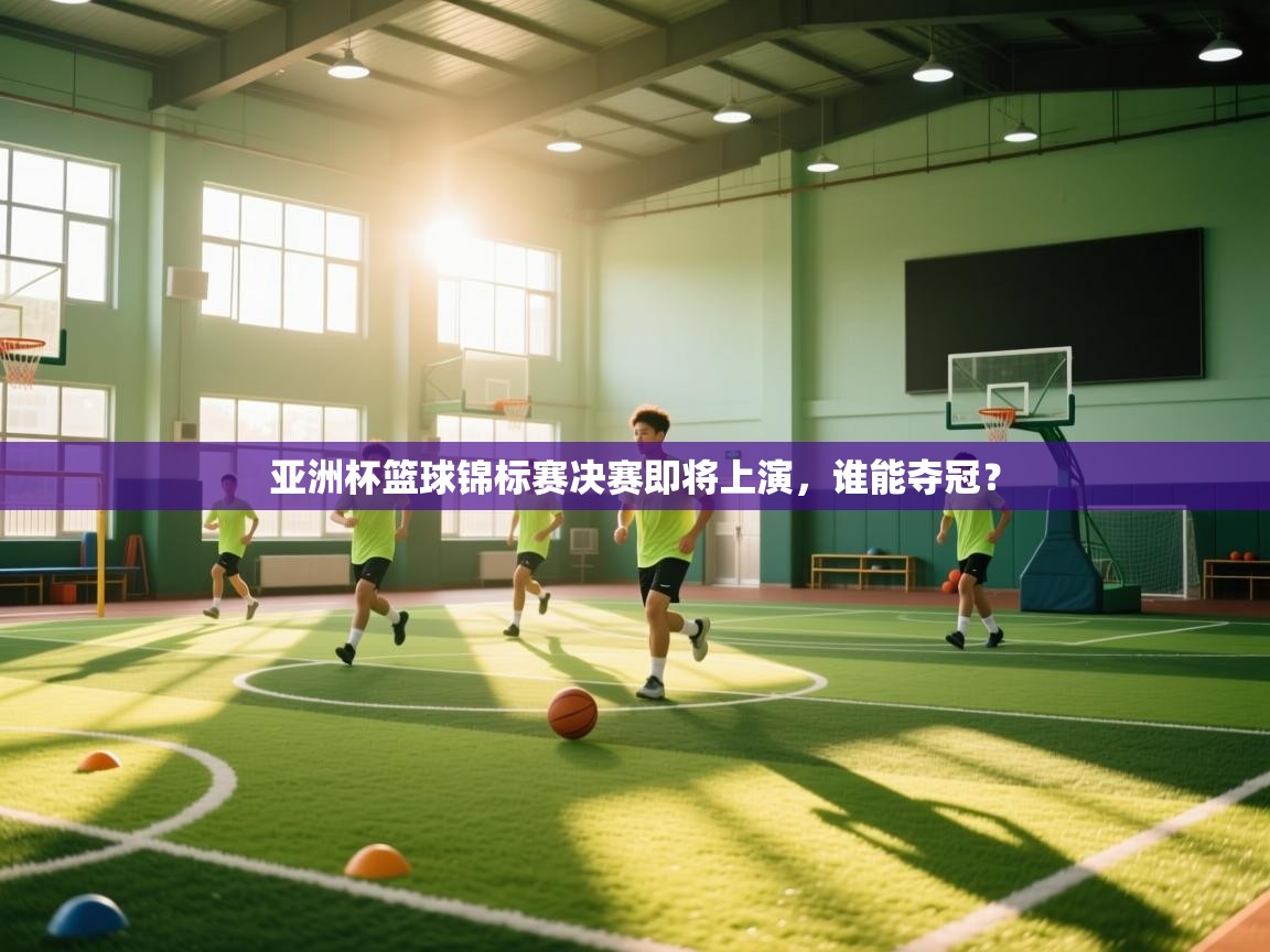 亚洲杯篮球锦标赛决赛即将上演,谁能夺冠? 第1张
